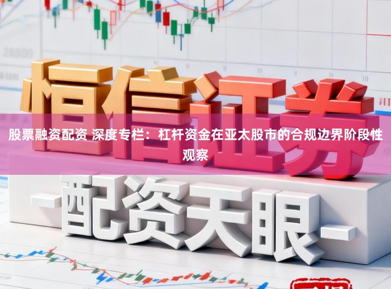 股票融资配资 深度专栏:杠杆资金在亚太股市的合规边界阶段性观察