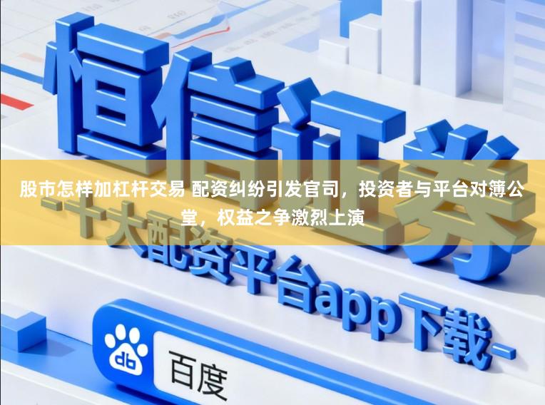 股市怎样加杠杆交易 配资纠纷引发官司，投资者与平台对簿公堂，权益之争激烈上演
