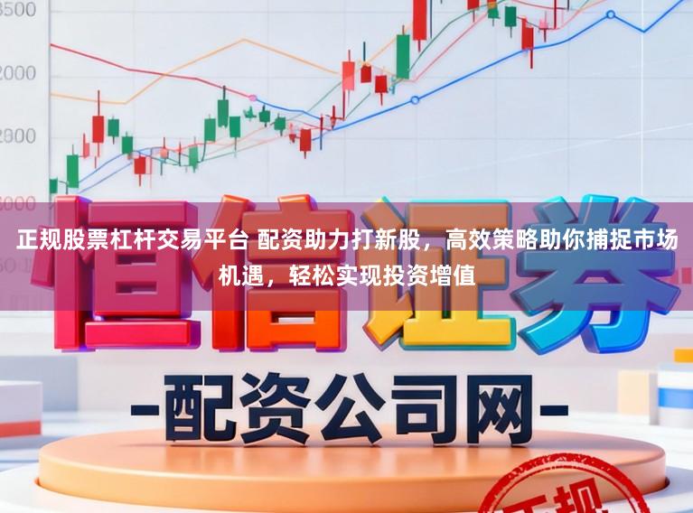 正规股票杠杆交易平台 配资助力打新股，高效策略助你捕捉市场机遇，轻松实现投资增值