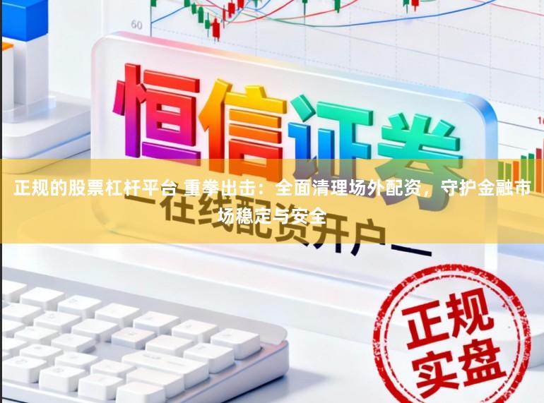 正规的股票杠杆平台 重拳出击：全面清理场外配资，守护金融市场稳定与安全