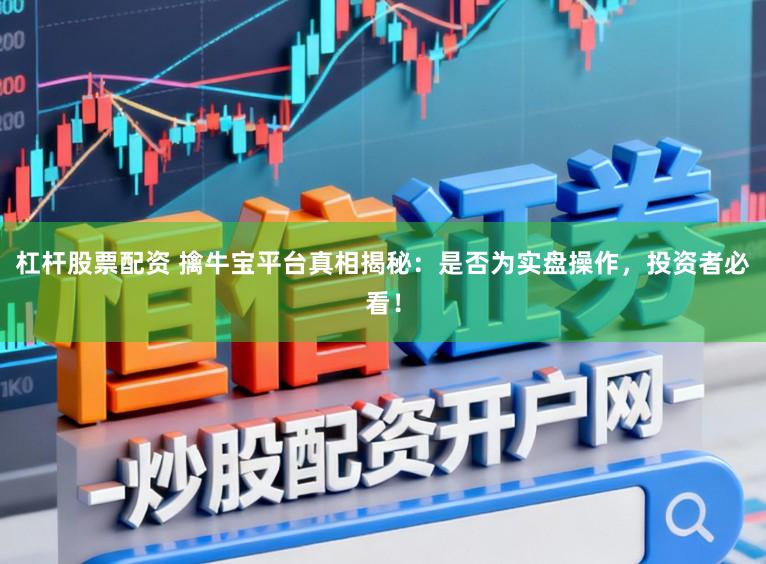 杠杆股票配资 擒牛宝平台真相揭秘：是否为实盘操作，投资者必看！