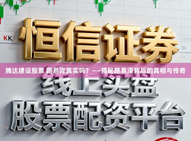 腾达建设股票 路易泽真实吗？——揭秘路易泽背后的真相与传奇