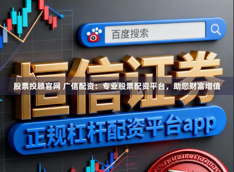股票投顾官网 广信配资：专业股票配资平台，助您财富增值