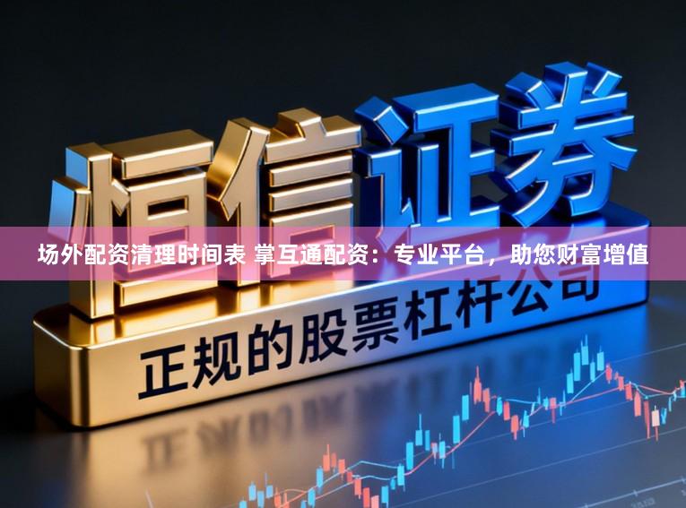 场外配资清理时间表 掌互通配资:专业平台,助您财富增值