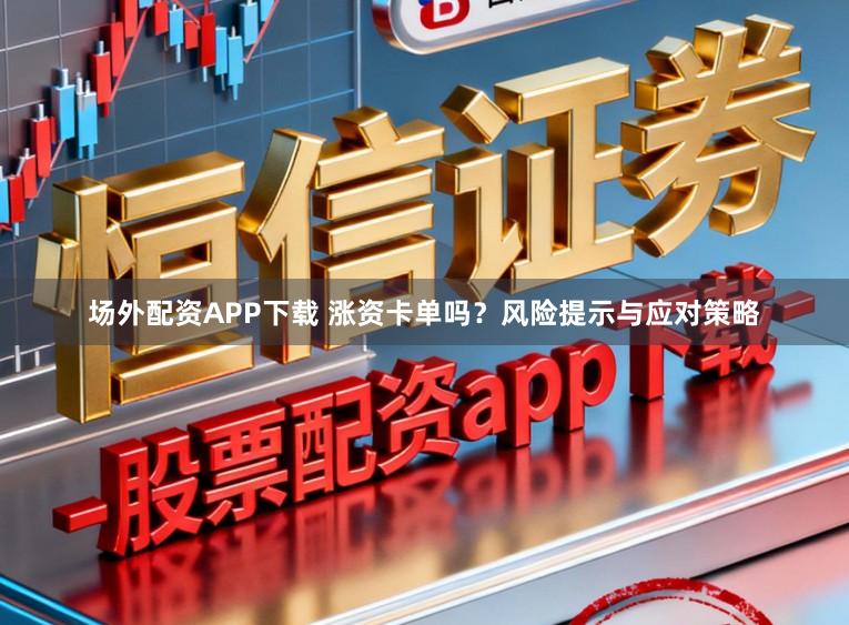 场外配资APP下载 涨资卡单吗？风险提示与应对策略