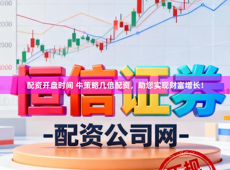 配资开盘时间 牛策略几倍配资，助您实现财富增长！