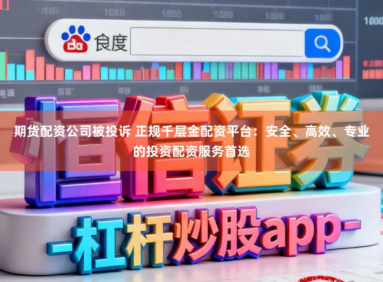期货配资公司被投诉 正规千层金配资平台:安全、高效、专业的投资配资服务首选