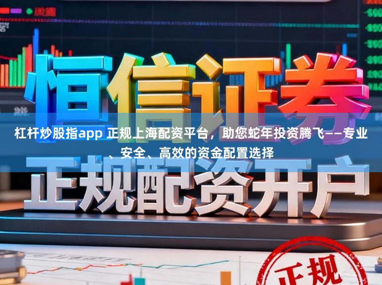 杠杆炒股指app 正规上海配资平台，助您蛇年投资腾飞——专业、安全、高效的资金配置选择