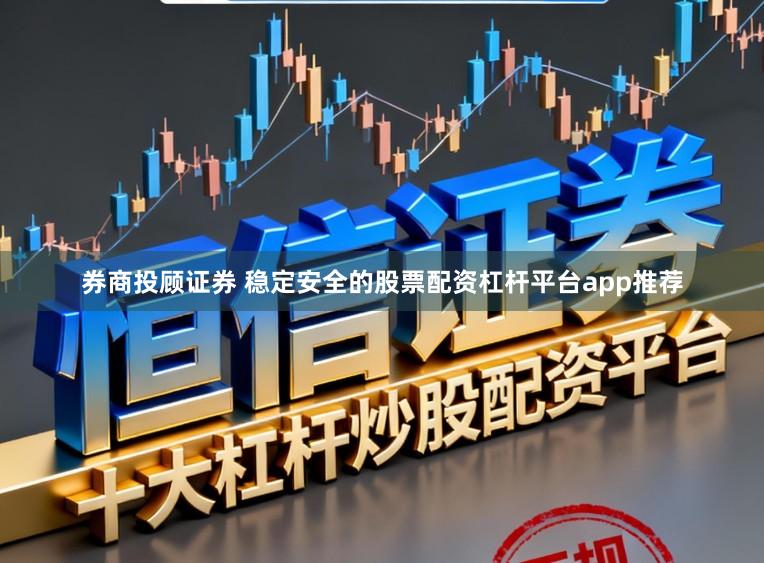 券商投顾证券 稳定安全的股票配资杠杆平台app推荐