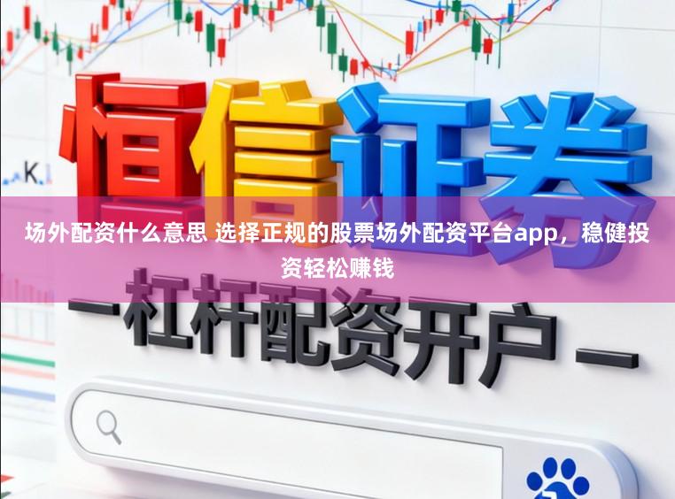 场外配资什么意思 选择正规的股票场外配资平台app，稳健投资轻松赚钱