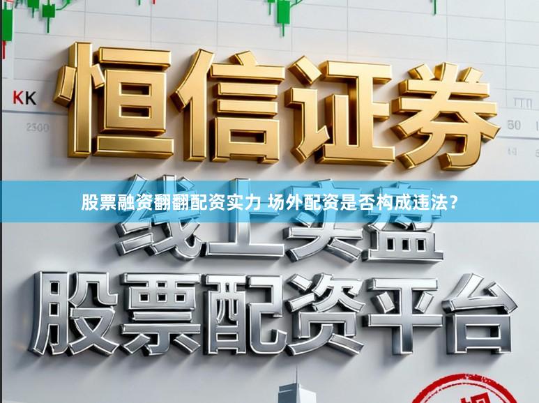 股票融资翻翻配资实力 场外配资是否构成违法?