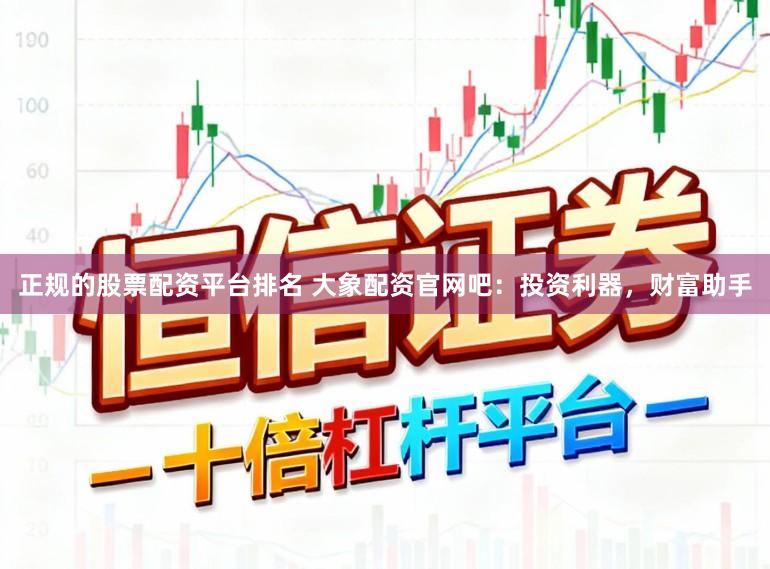 正规的股票配资平台排名 大象配资官网吧:投资利器,财富助手