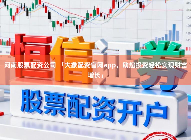 河南股票配资公司 「大象配资官网app，助您投资轻松实现财富增长」