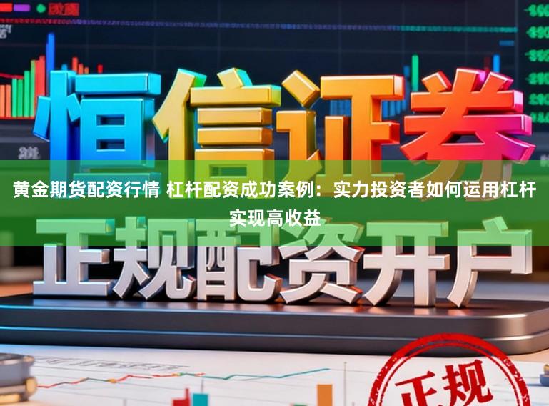 黄金期货配资行情 杠杆配资成功案例：实力投资者如何运用杠杆实现高收益