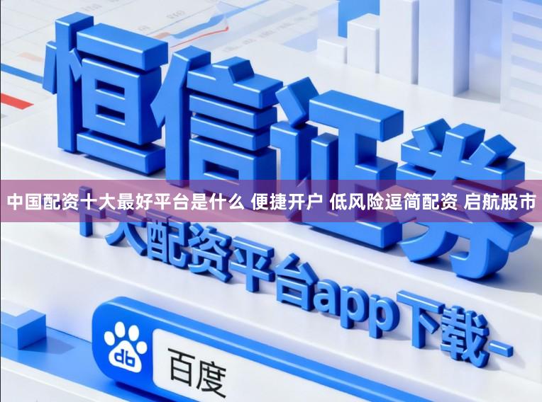 中国配资十大最好平台是什么 便捷开户 低风险逗简配资 启航股市