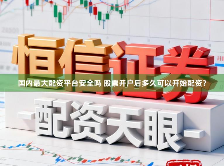 国内最大配资平台安全吗 股票开户后多久可以开始配资？