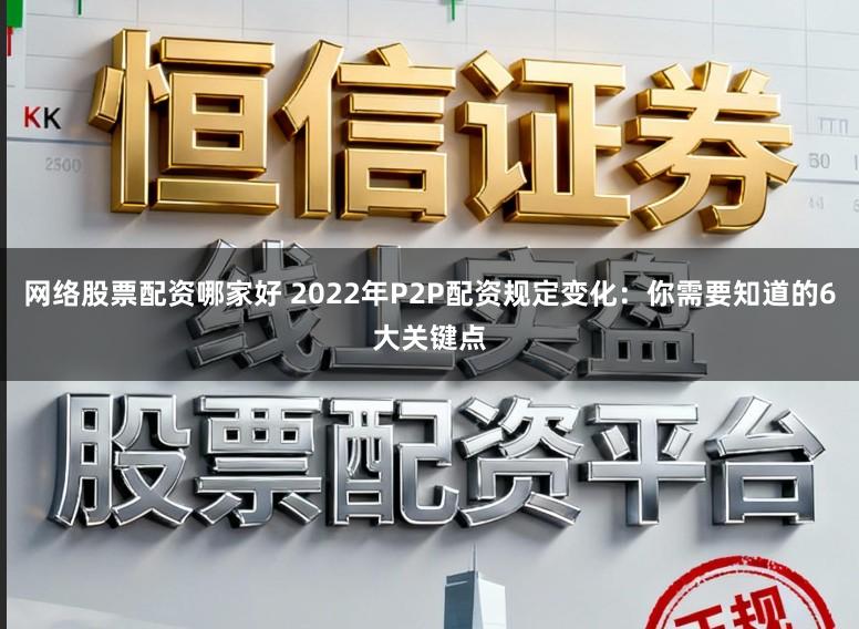 网络股票配资哪家好 2022年P2P配资规定变化：你需要知道的6大关键点