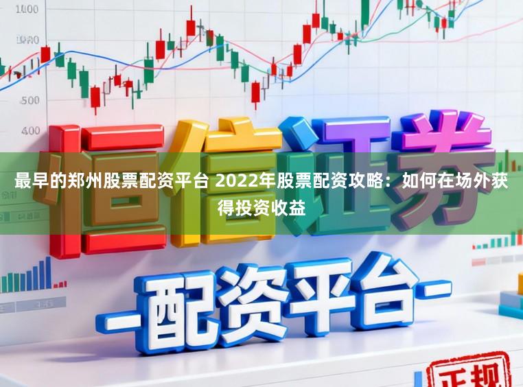 最早的郑州股票配资平台 2022年股票配资攻略：如何在场外获得投资收益