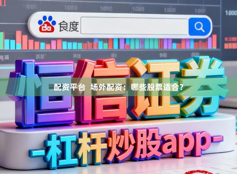 配资平台  场外配资：哪些股票适合？