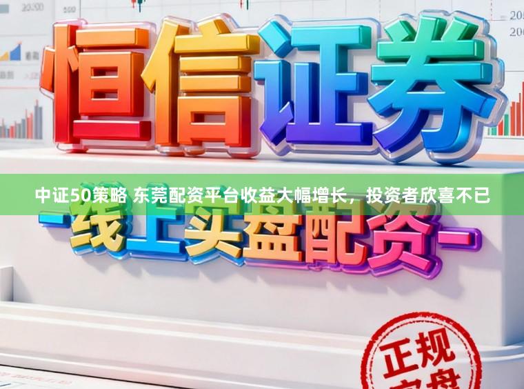 中证50策略 东莞配资平台收益大幅增长，投资者欣喜不已