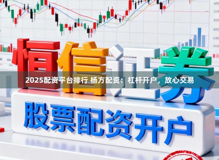 2025配资平台排行 杨方配资：杠杆开户，放心交易
