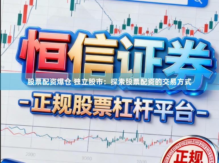 股票配资爆仓 独立股市：探索股票配资的交易方式