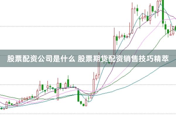 股票配资公司是什么 股票期货配资销售技巧精萃