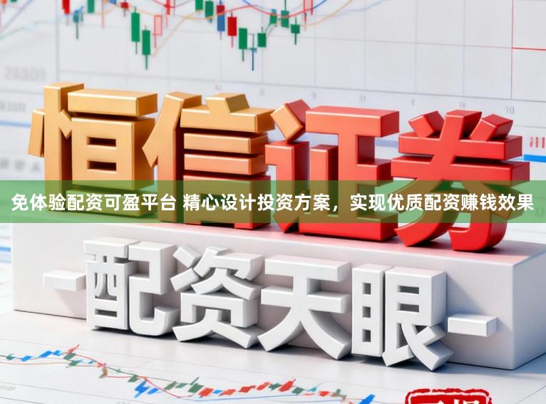 免体验配资可盈平台 精心设计投资方案，实现优质配资赚钱效果