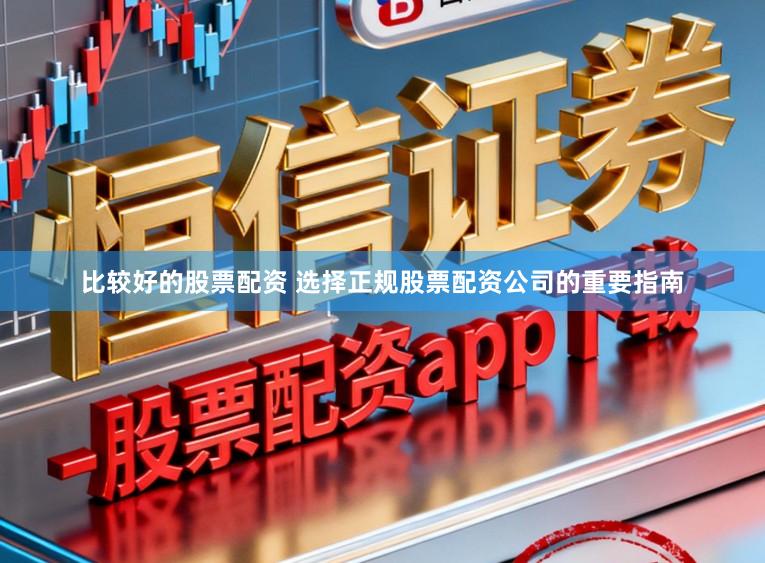 比较好的股票配资 选择正规股票配资公司的重要指南