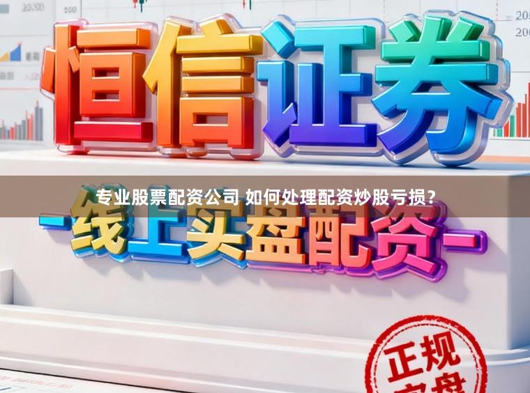 专业股票配资公司 如何处理配资炒股亏损？