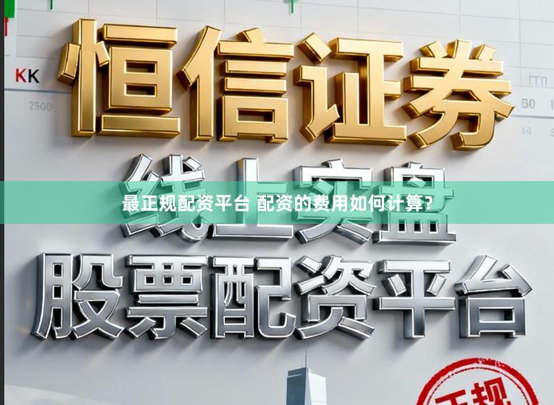 最正规配资平台 配资的费用如何计算?