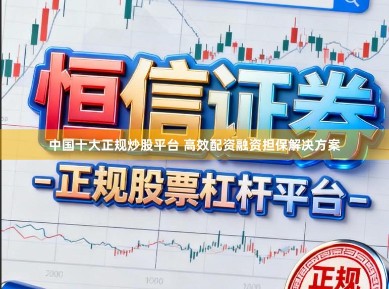 中国十大正规炒股平台 高效配资融资担保解决方案