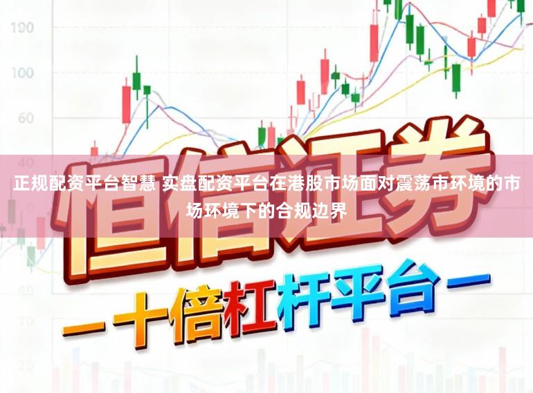 正规配资平台智慧 实盘配资平台在港股市场面对震荡市环境的市场环境下的合规边界