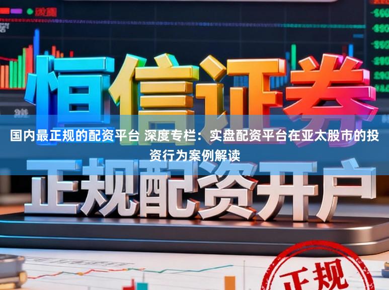 国内最正规的配资平台 深度专栏：实盘配资平台在亚太股市的投资行为案例解读