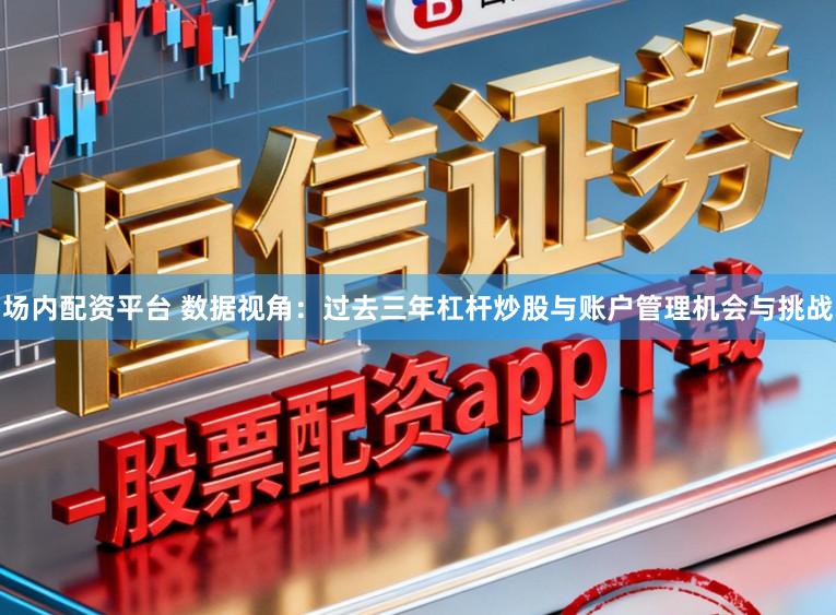 场内配资平台 数据视角：过去三年杠杆炒股与账户管理机会与挑战