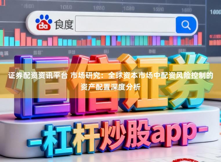 证券配资资讯平台 市场研究：全球资本市场中配资风险控制的资产配置深度分析