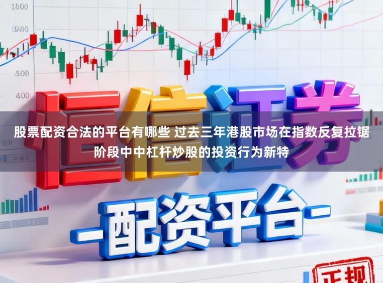 股票配资合法的平台有哪些 过去三年港股市场在指数反复拉锯阶段中中杠杆炒股的投资行为新特
