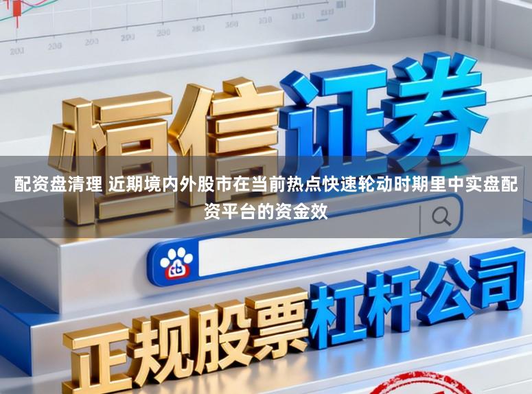 配资盘清理 近期境内外股市在当前热点快速轮动时期里中实盘配资平台的资金效
