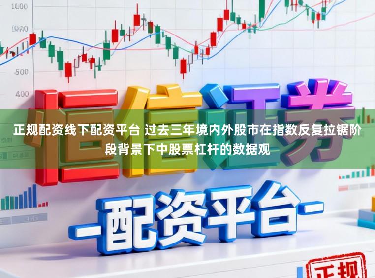 正规配资线下配资平台 过去三年境内外股市在指数反复拉锯阶段背景下中股票杠杆的数据观