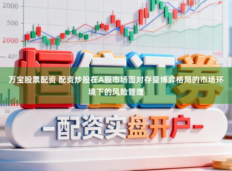 万宝股票配资 配资炒股在A股市场面对存量博弈格局的市场环境下的风险管理