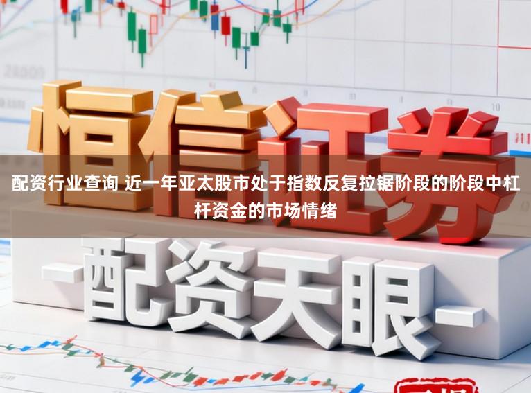 配资行业查询 近一年亚太股市处于指数反复拉锯阶段的阶段中杠杆资金的市场情绪