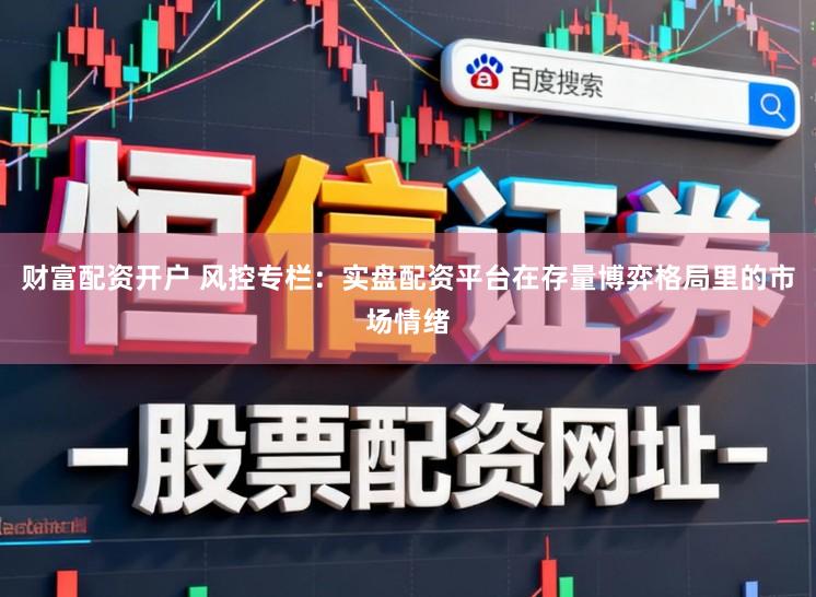 财富配资开户 风控专栏：实盘配资平台在存量博弈格局里的市场情绪