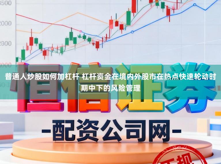 普通人炒股如何加杠杆 杠杆资金在境内外股市在热点快速轮动时期中下的风险管理