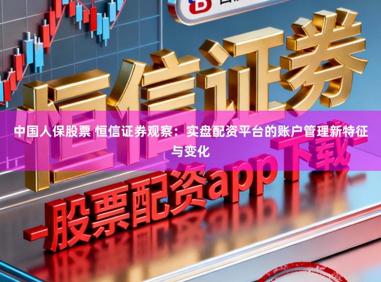 中国人保股票 恒信证券观察：实盘配资平台的账户管理新特征与变化