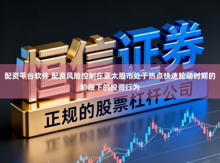 配资平台软件 配资风险控制在亚太股市处于热点快速轮动时期的阶段下的投资行为