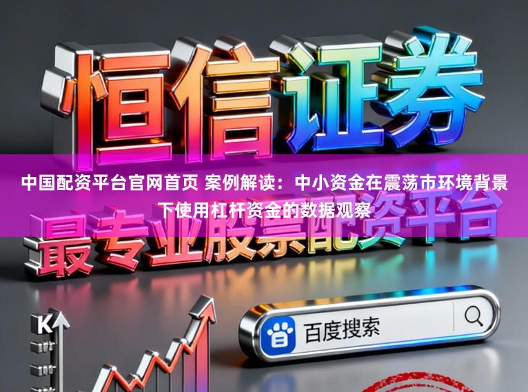 中国配资平台官网首页 案例解读：中小资金在震荡市环境背景下使用杠杆资金的数据观察