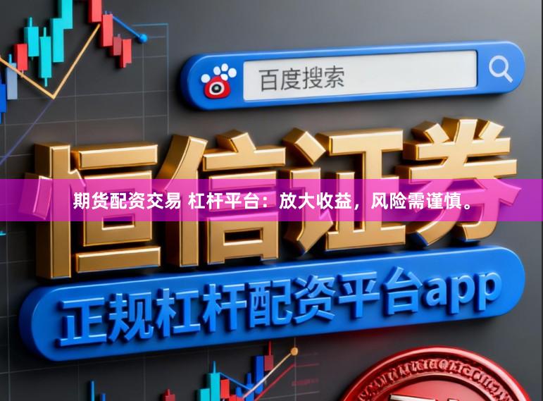期货配资交易 杠杆平台：放大收益，风险需谨慎。