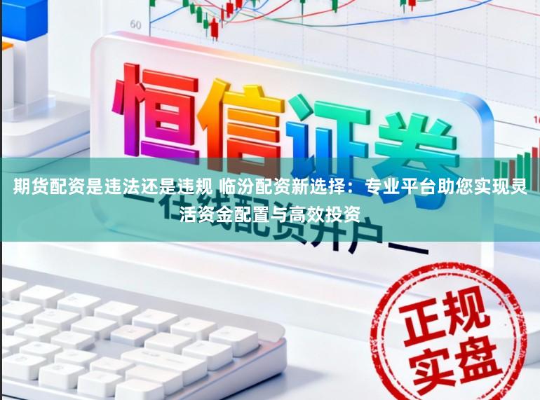 期货配资是违法还是违规 临汾配资新选择：专业平台助您实现灵活资金配置与高效投资