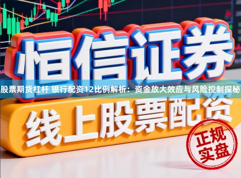 股票期货杠杆 银行配资12比例解析:资金放大效应与风险控制探秘