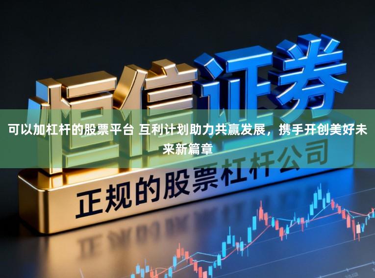 可以加杠杆的股票平台 互利计划助力共赢发展，携手开创美好未来新篇章
